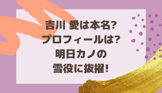 吉川 愛は本名?プロフィールは?明日カノの雪役に抜擢!