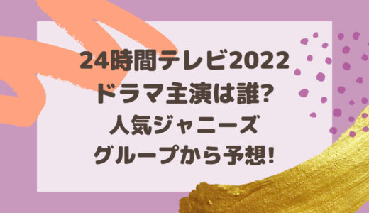 24時間テレビ2022ドラマ主演は誰?人気ジャニーズグループから予想!