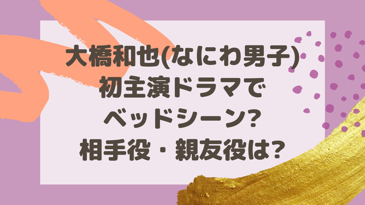 大橋和也 なにわ男子 初主演ドラマでベッドシーン 相手役 親友役は のーてんき日和