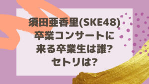 須田亜香里(SKE48)卒業コンサートに 来る卒業生は誰? セトリは?