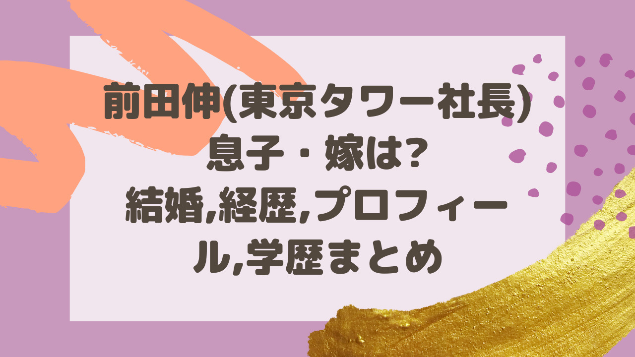 前田伸 東京タワー社長 息子 嫁は 結婚 経歴 プロフィール 学歴まとめ のーてんき日和