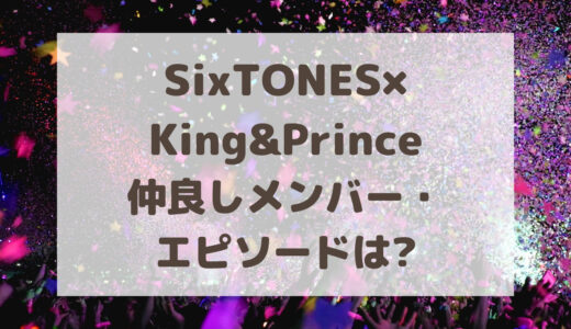 SixTONES×King&Prince(ストプリ)仲良しメンバー・エピソードは?