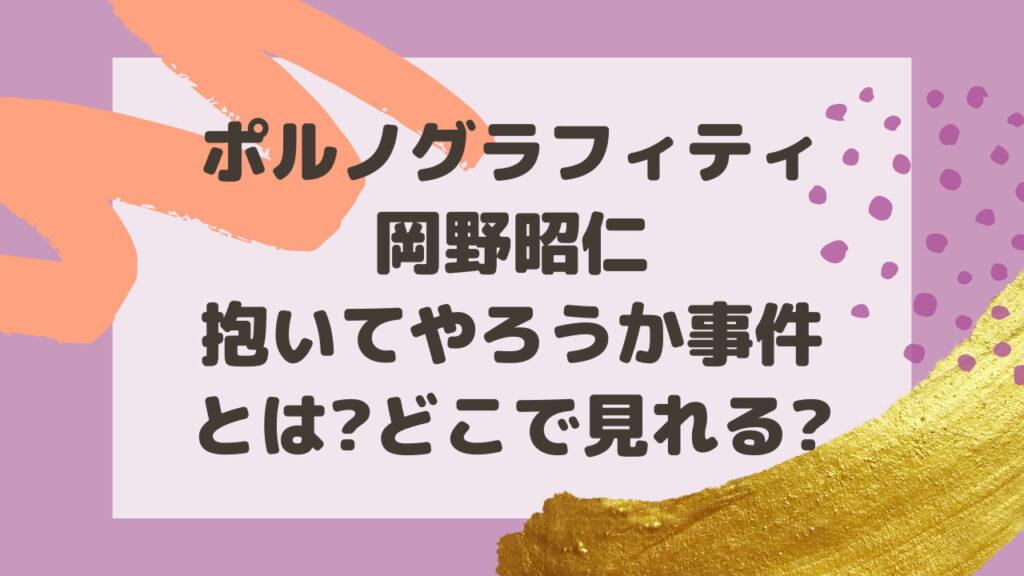 ポルノグラフィティ岡野昭仁抱いてやろうか事件とは どこで見れる のーてんき日和