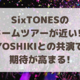 SixTONESのドームツアーが近い!?YOSHIKIとの共演で期待が高まる!