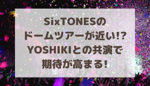 SixTONESのドームツアーが近い!?YOSHIKIとの共演で期待が高まる!