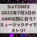 SixTONES2022年7月2日のANNは間に合う?THE MUSIC DAYで大トリ!