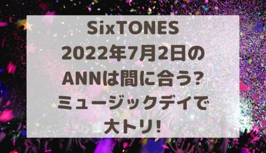 SixTONES2022年7月2日のANNは間に合う?THE MUSIC DAYで大トリ!