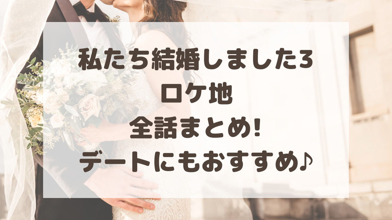 私たち結婚しました3ロケ地全話まとめ デートにもおすすめ のーてんき日和