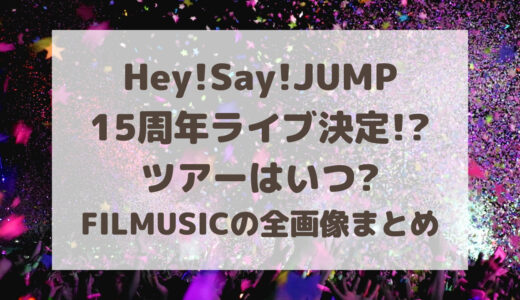 Hey!Say!JUMP|15周年ライブが決定!?ツアーはいつ?FILMUSICの全画像まとめ