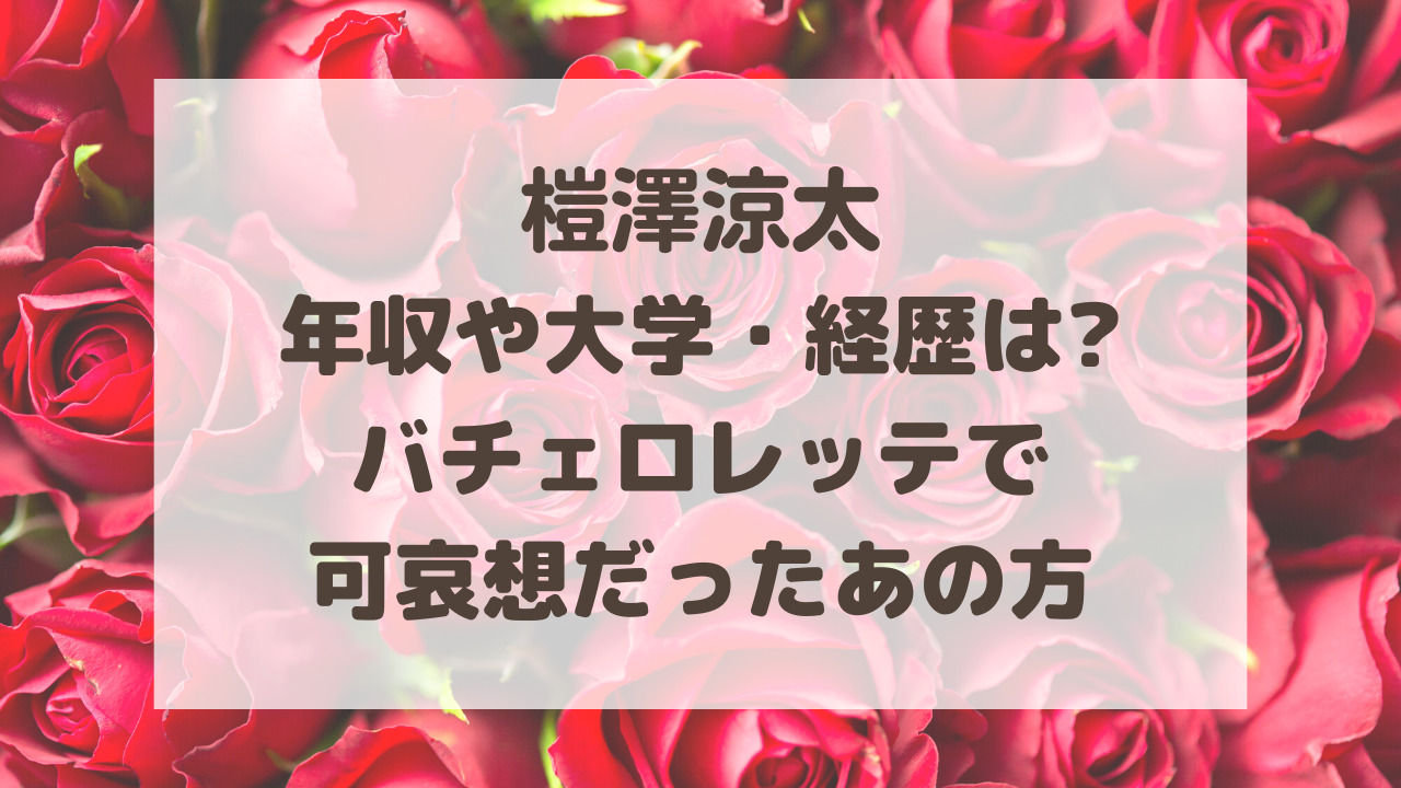 榿澤涼太の年収や大学 経歴は バチェロレッテでかわいそうだったあの方 のーてんき日和
