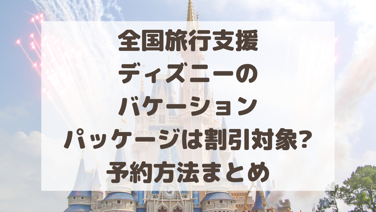 全国旅行支援でディズニーのバケーションパッケージは割引対象 予約方法まとめ のーてんき日和