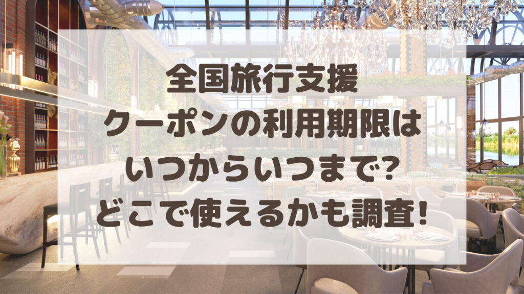 全国旅行支援クーポンの使用期限はいつからいつまで?対象店舗も