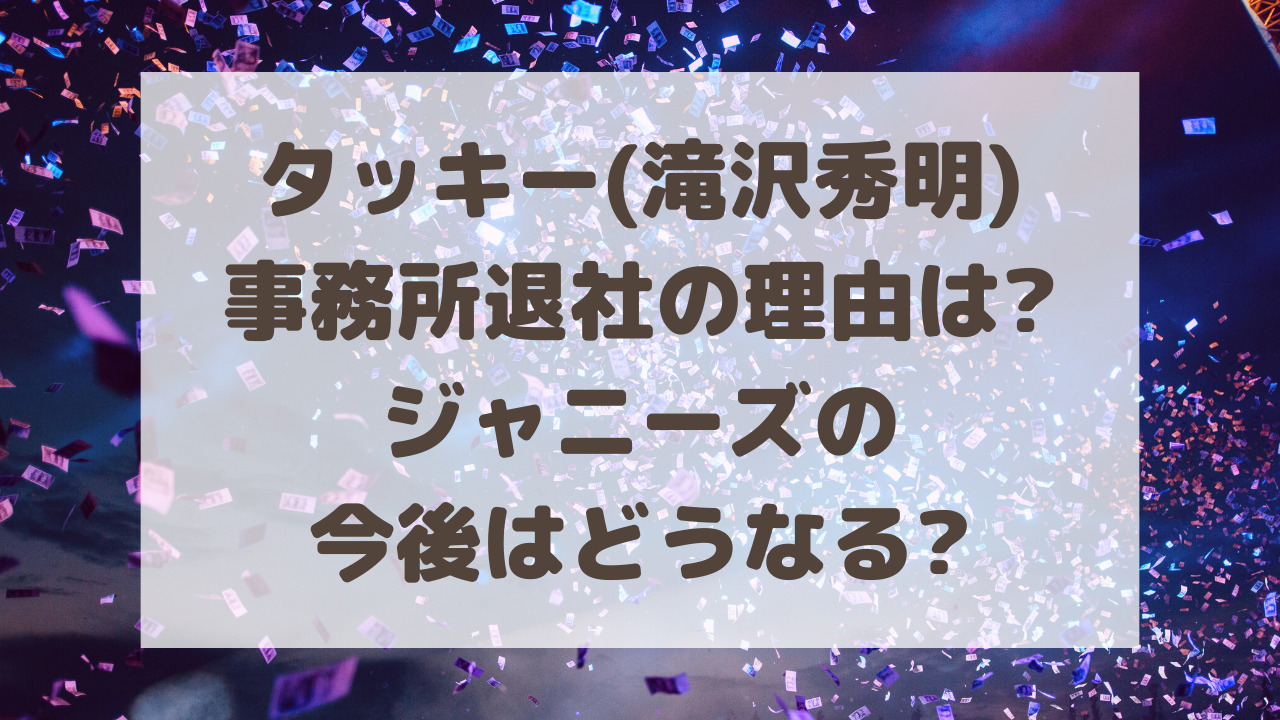 タッキー 滝沢秀明 事務所退社の理由は ジャニーズの今後はどうなる のーてんき日和