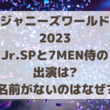 ジャニーズワールド2023Jr.SP・7MEN侍の出演は?名前がないのはなぜ?