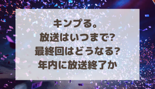 キンプる。の放送はいつまで?最終回はどうなる?年内に放送終了か