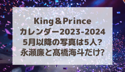 キンプリカレンダー2023-2024|5月以降の写真は5人?永瀬廉と髙橋海斗の2人?