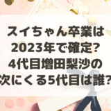 スイちゃん卒業は2023年で確定?4代目増田梨沙の次にくる5代目は誰?
