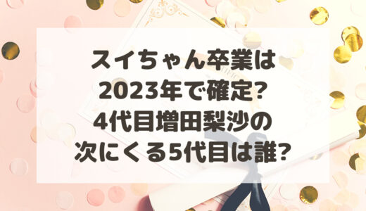 スイちゃん卒業は2024年で確定?4代目増田梨沙の次にくる5代目は誰?