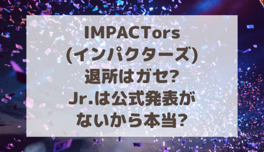 IMPACTors(インパクターズ)退所はガセ?Jr.は公式発表がないから本当?