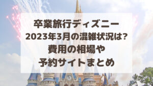 卒業旅行ディズニー2023年3月の混雑状況は?費用の相場・予約サイトまとめ