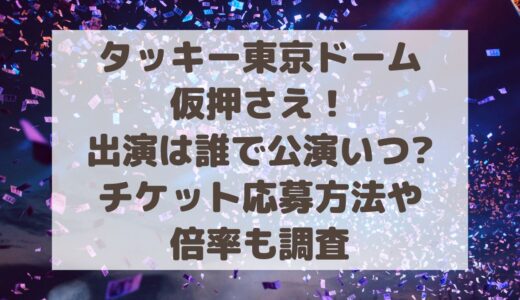 タッキー東京ドーム出演は誰でいつ?チケット応募方法や倍率も調査