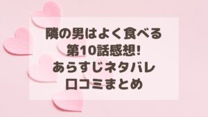 隣の男はよく食べる10話感想!あらすじネタバレ・口コミまとめ