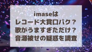imaseはレコード大賞口パク？歌がうますぎただけ？音源被せの疑惑を調査